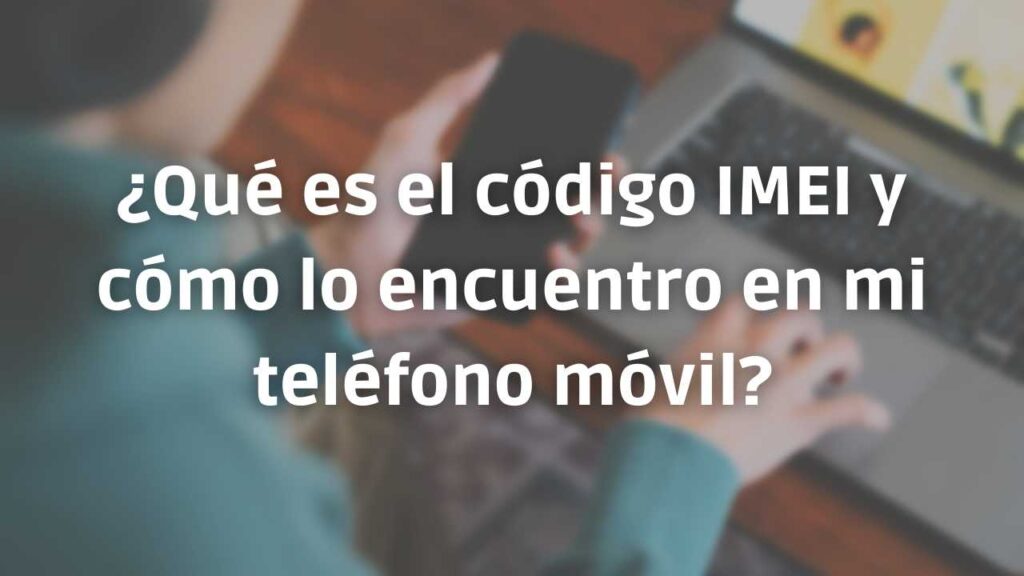 ¿Qué es el código IMEI y cómo lo encuentro en mi teléfono móvil?