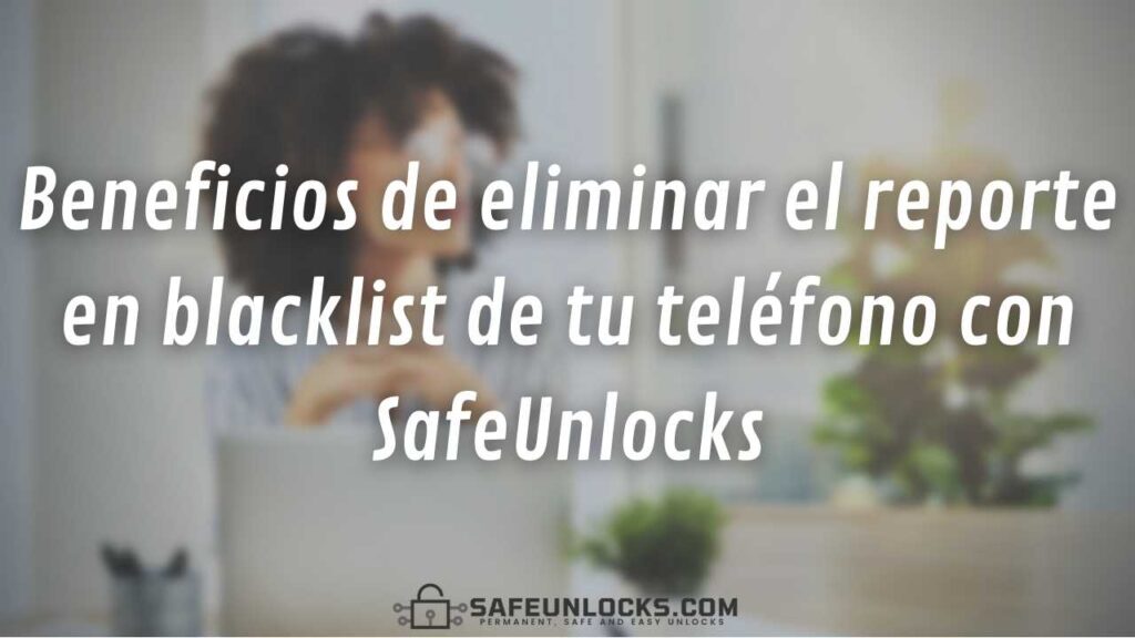 Beneficios de eliminar el reporte en blacklist de tu teléfono con SafeUnlocks