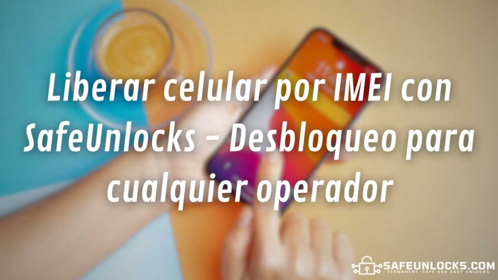 Liberar celular por IMEI con SafeUnlocks - Desbloqueo para cualquier operador