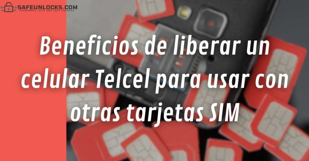 Beneficios de liberar un celular Telcel para usar con otras tarjetas SIM