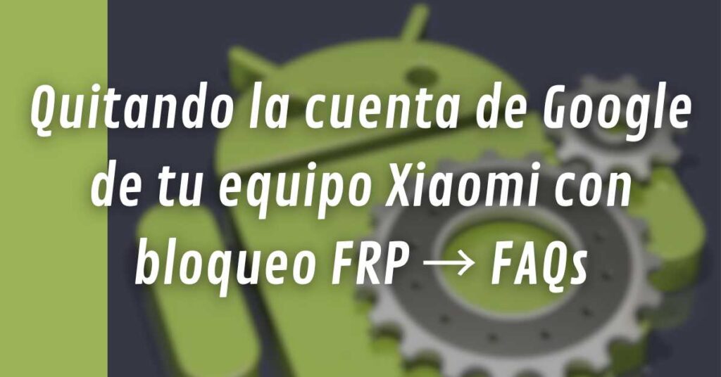 Quitando la cuenta de Google de tu equipo Xiaomi con bloqueo FRP → FAQs