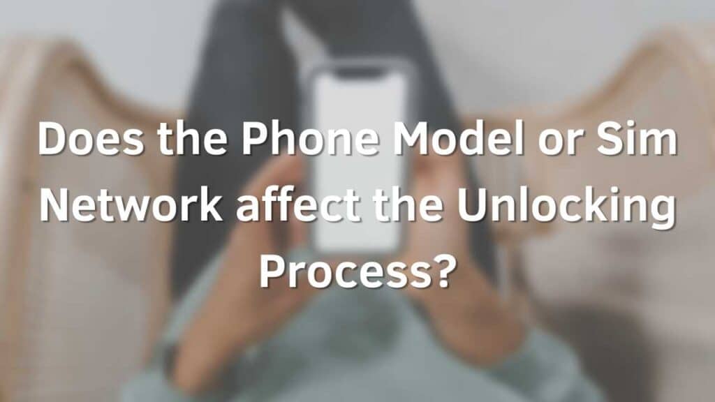 Does the Phone Model or Sim Network affect the Unlocking Process?
