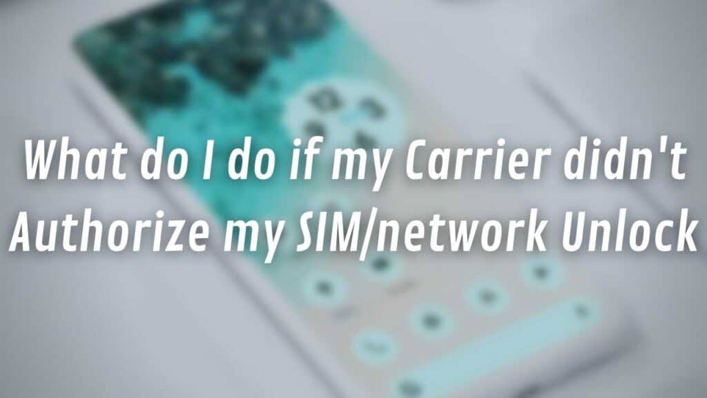 What do I do if my Carrier didn't Authorize my SIM/network Unlock