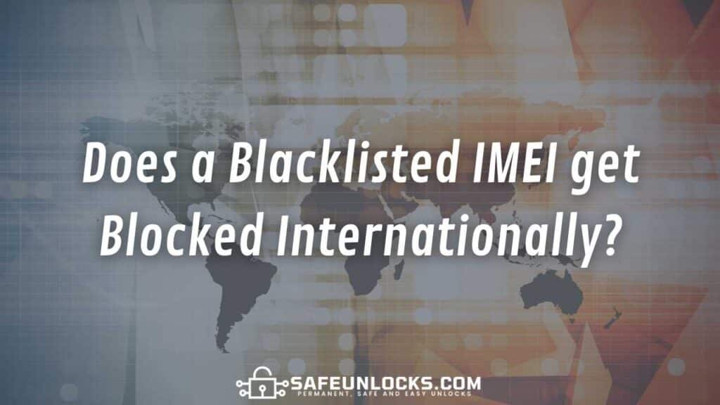 Does a Blacklisted IMEI get Blocked Internationally?