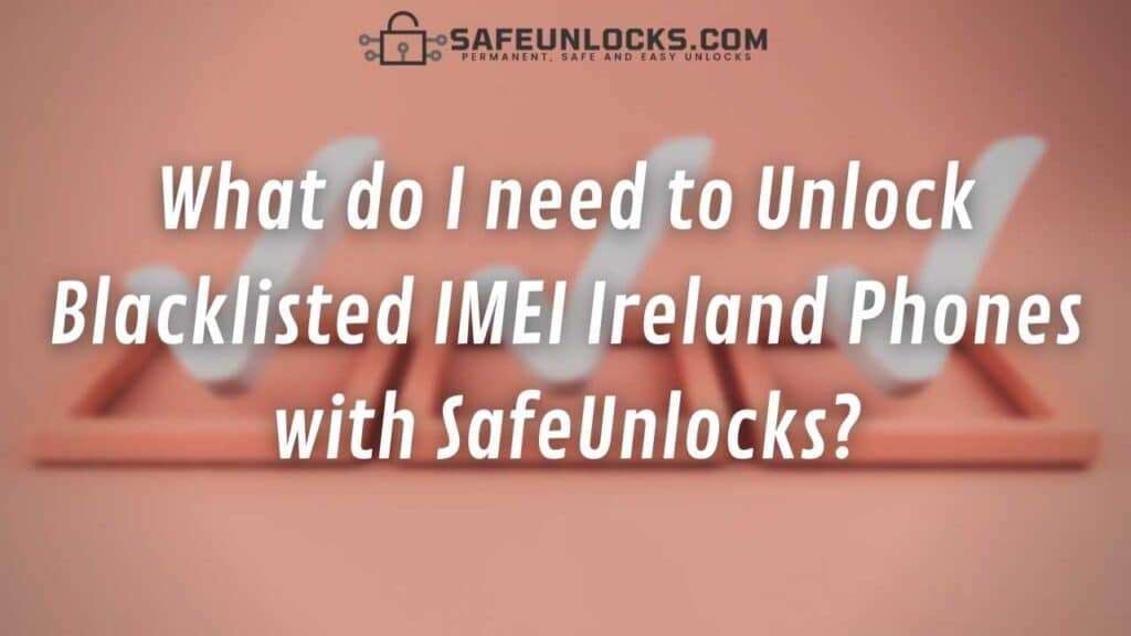 What do I need to Unlock Blacklisted IMEI Ireland Phones with SafeUnlock