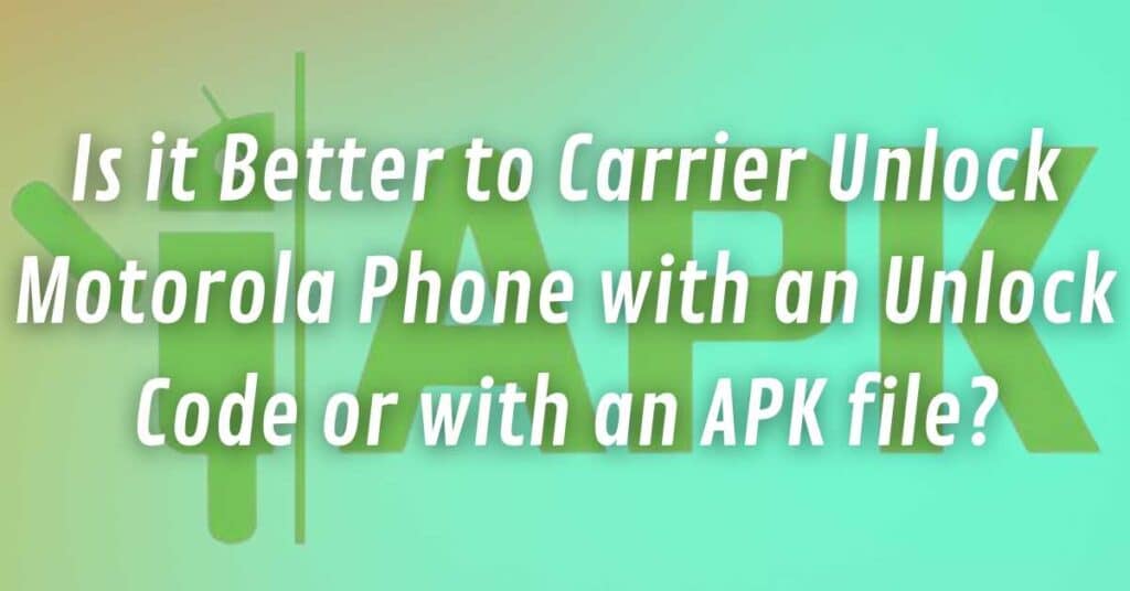 Is it Better to Carrier Unlock Motorola Phone with an Unlock Code or with an APK file?