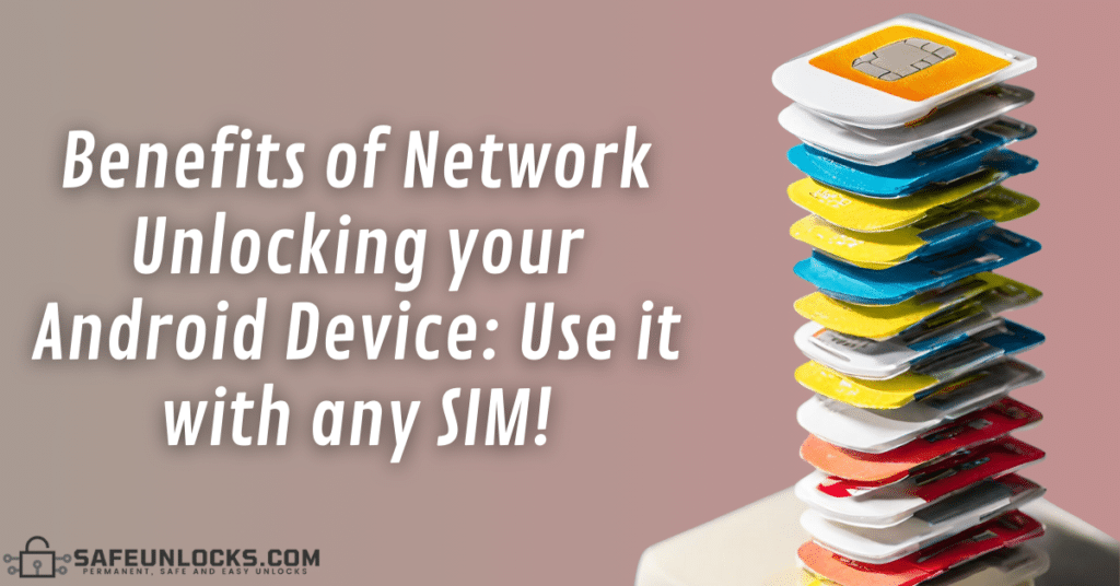 Benefits of Network Unlocking your Android Device: Use it with any SIM!