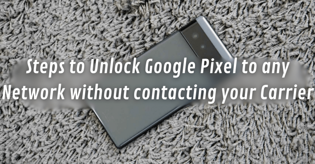 Steps to Unlock Google Pixel to any Network without contacting your Carrier